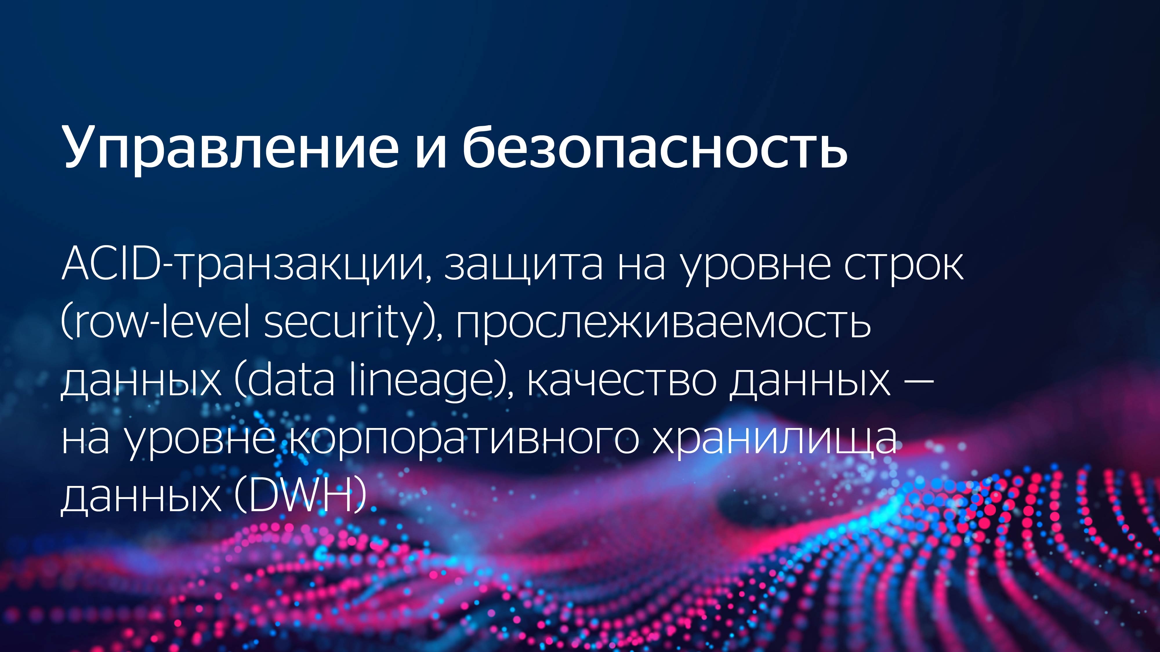 Управление и безопасность. ACID‑транзакции, защита на уровне строк (row‑level security), прослеживаемость данных (data lineage), качество данных — на уровне корпоративного хранилища данных (DWH)