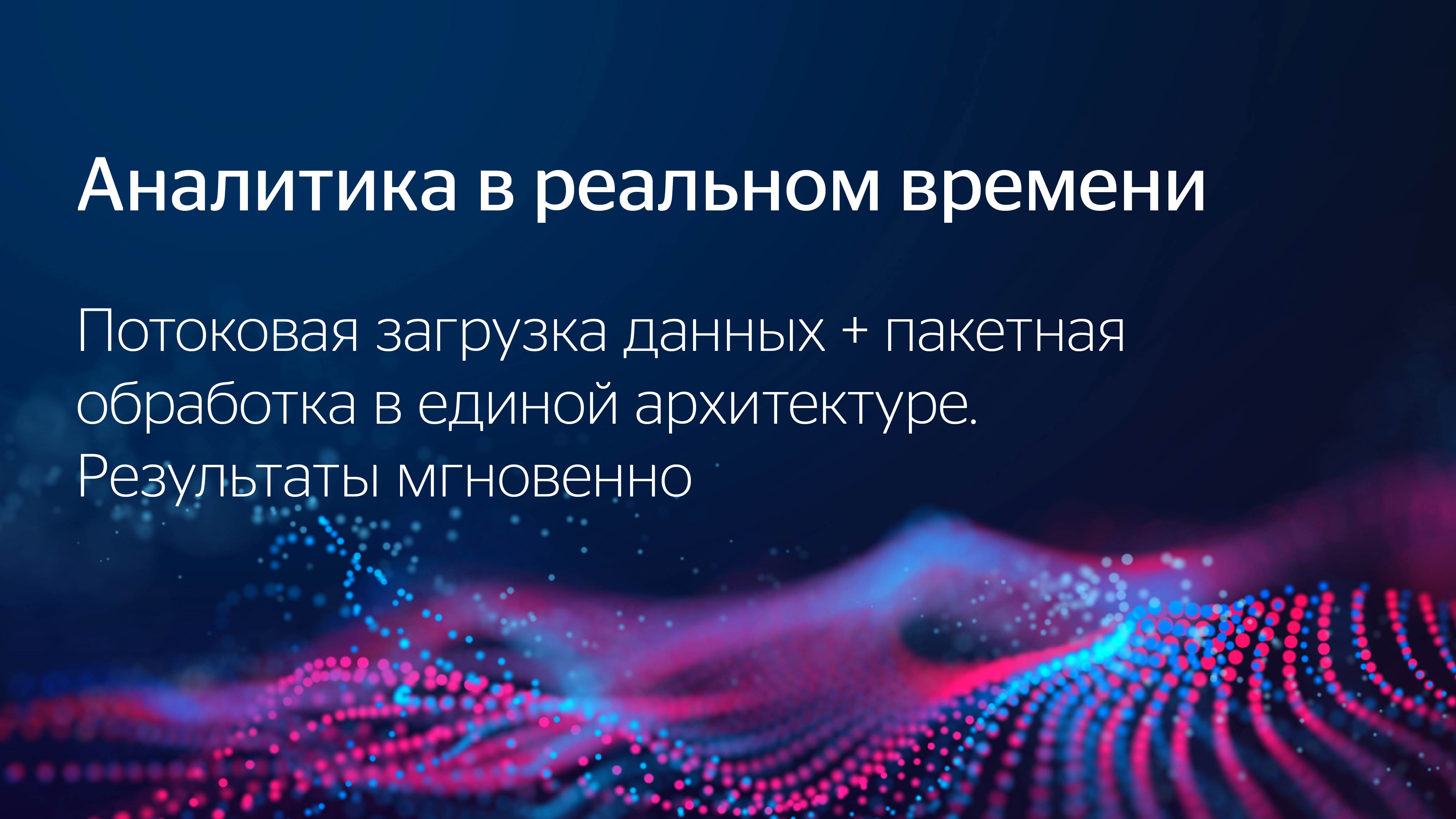 Аналитика в реальном времени. Потоковая загрузка данных + пакетная обработка в единой архитектуре. Результаты мгновенно.
